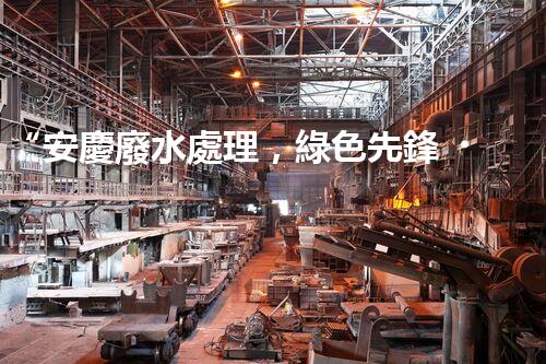 “安慶廢水處理，綠色先鋒，環(huán)保典范！”